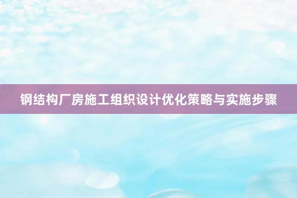 钢结构厂房施工组织设计优化策略与实施步骤