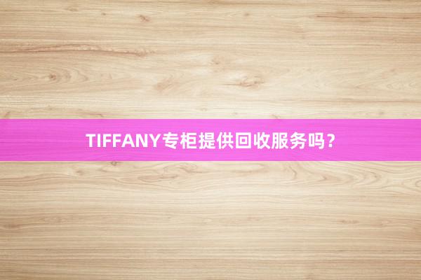 TIFFANY专柜提供回收服务吗？